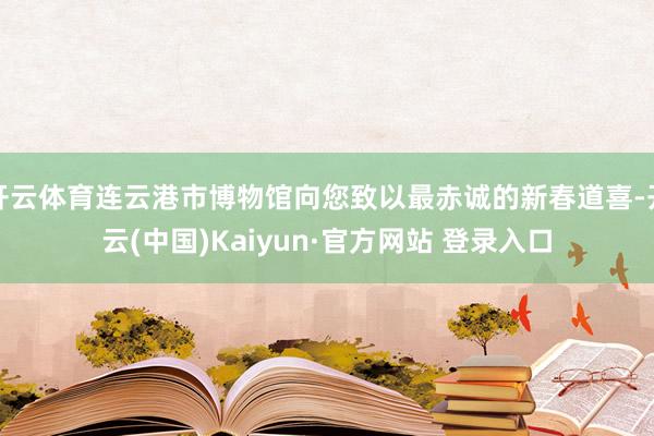 开云体育连云港市博物馆向您致以最赤诚的新春道喜-开云(中国)Kaiyun·官方网站 登录入口