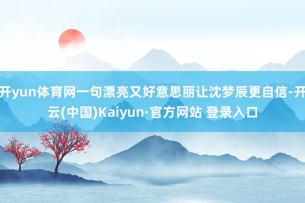 开yun体育网一句漂亮又好意思丽让沈梦辰更自信-开云(中国)Kaiyun·官方网站 登录入口