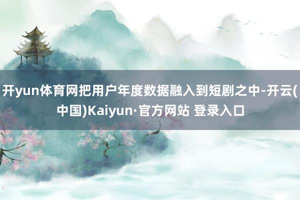 开yun体育网把用户年度数据融入到短剧之中-开云(中国)Ka