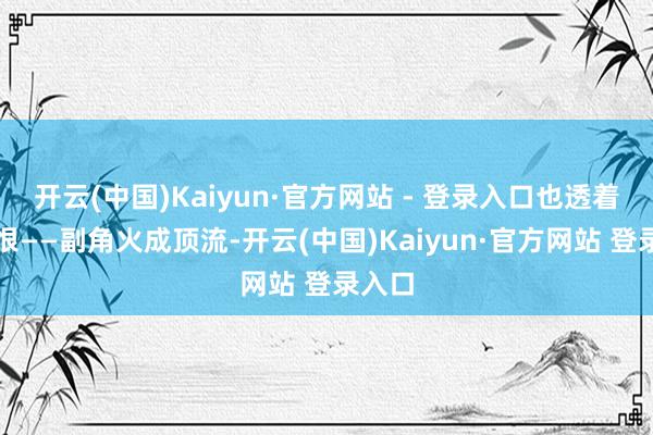 开云(中国)Kaiyun·官方网站 - 登录入口也透着点憎恨