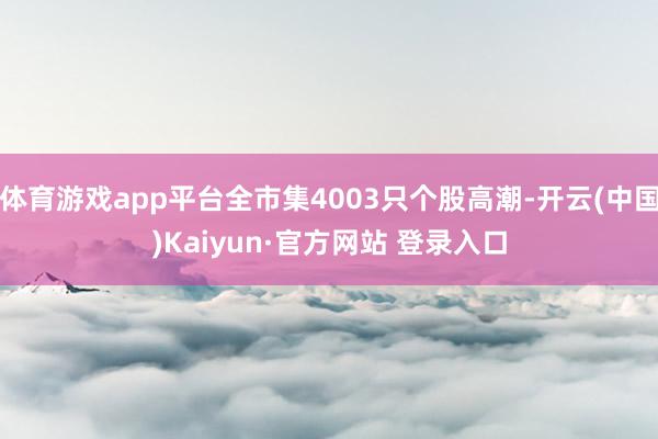 体育游戏app平台全市集4003只个股高潮-开云(中国)Kaiyun·官方网站 登录入口