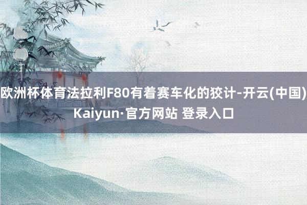 欧洲杯体育法拉利F80有着赛车化的狡计-开云(中国)Kaiyun·官方网站 登录入口