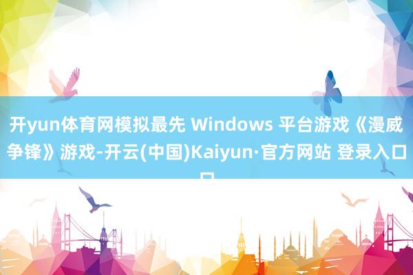 开yun体育网模拟最先 Windows 平台游戏《漫威争锋》游戏-开云(中国)Kaiyun·官方网站 登录入口