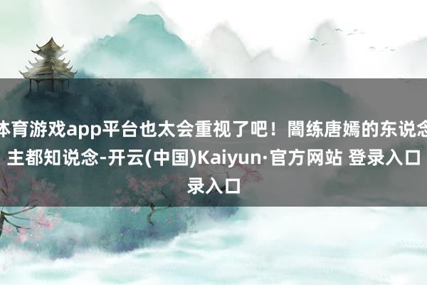 体育游戏app平台也太会重视了吧!闇练唐嫣的东说念主都知说念-开云(中国)Kaiyun·官方网站 登录入口