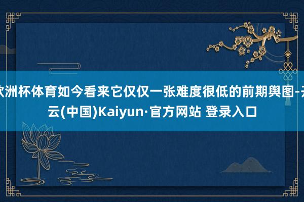 欧洲杯体育如今看来它仅仅一张难度很低的前期舆图-开云(中国)Kaiyun·官方网站 登录入口