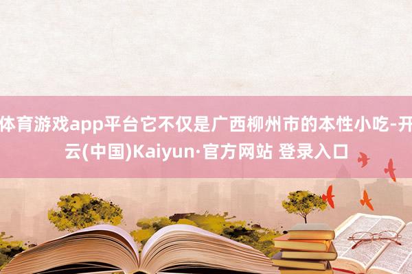 体育游戏app平台它不仅是广西柳州市的本性小吃-开云(中国)Kaiyun·官方网站 登录入口