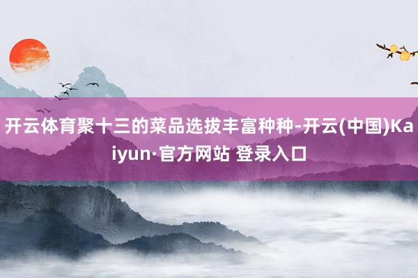 开云体育聚十三的菜品选拔丰富种种-开云(中国)Kaiyun·官方网站 登录入口