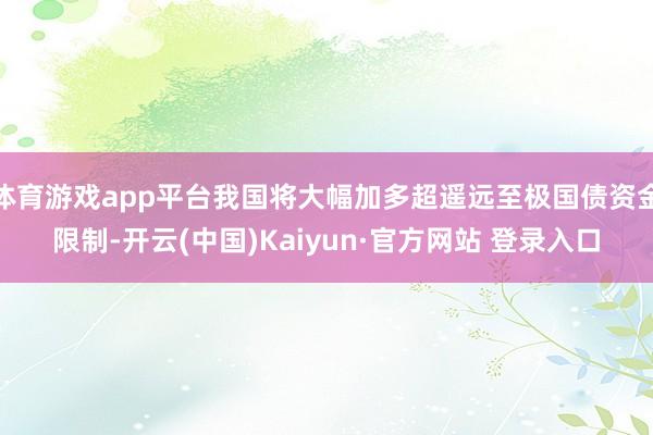 体育游戏app平台我国将大幅加多超遥远至极国债资金限制-开云(中国)Kaiyun·官方网站 登录入口