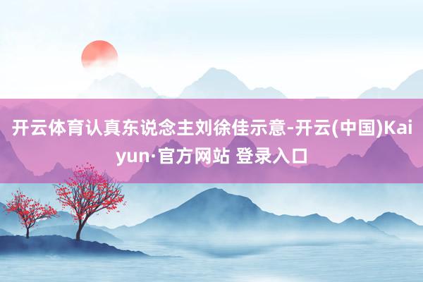 开云体育认真东说念主刘徐佳示意-开云(中国)Kaiyun·官方网站 登录入口