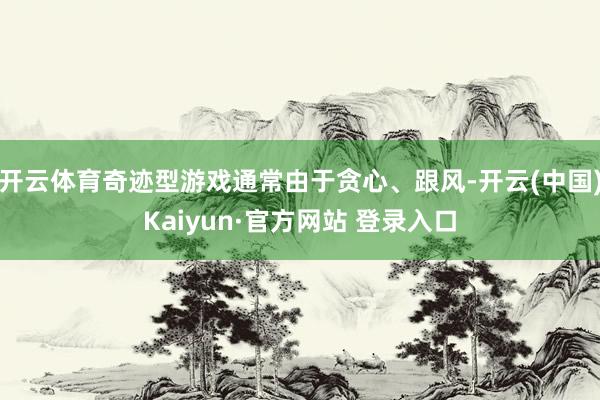 开云体育奇迹型游戏通常由于贪心、跟风-开云(中国)Kaiyun·官方网站 登录入口