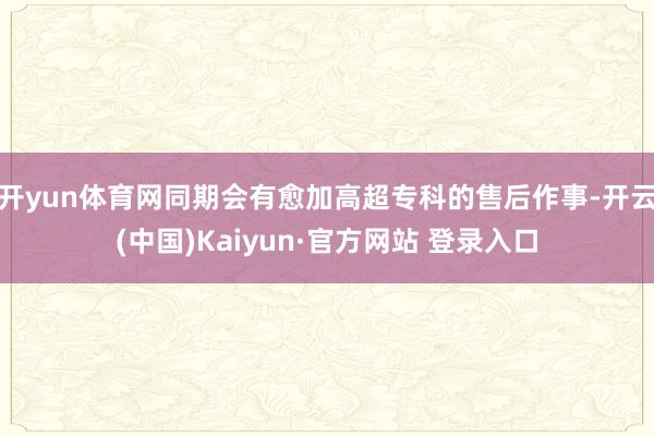 开yun体育网同期会有愈加高超专科的售后作事-开云(中国)K