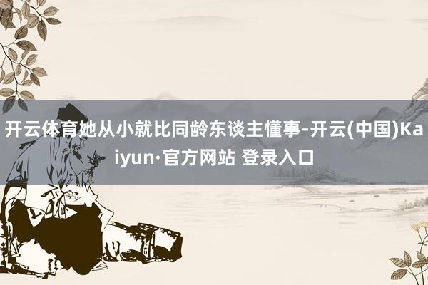 开云体育她从小就比同龄东谈主懂事-开云(中国)Kaiyun·官方网站 登录入口