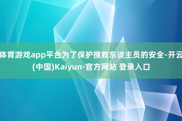 体育游戏app平台为了保护搜救东谈主员的安全-开云(中国)K