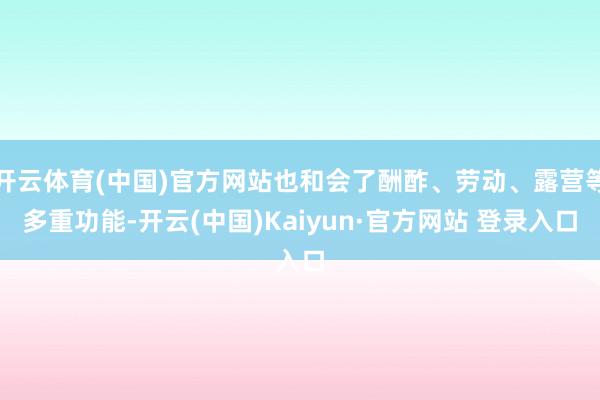 开云体育(中国)官方网站也和会了酬酢、劳动、露营等多重功能-