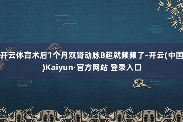 开云体育术后1个月双肾动脉B超就频频了-开云(中国)Kaiy