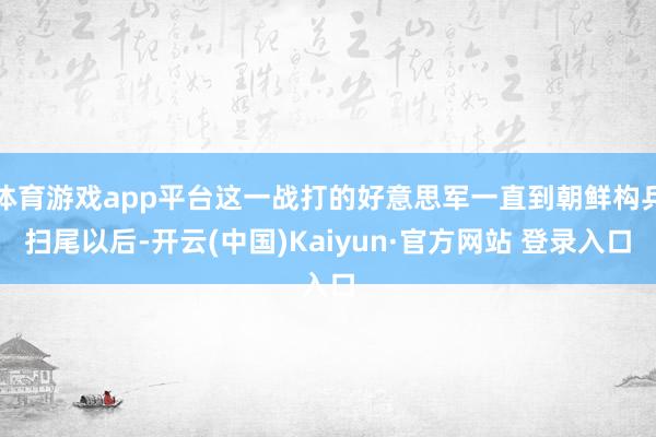 体育游戏app平台这一战打的好意思军一直到朝鲜构兵扫尾以后-