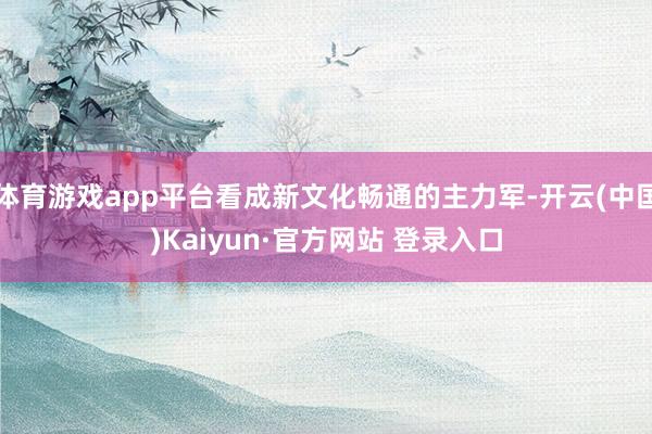 体育游戏app平台看成新文化畅通的主力军-开云(中国)Kai