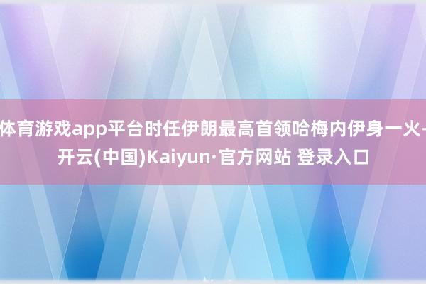 体育游戏app平台时任伊朗最高首领哈梅内伊身一火-开云(中国