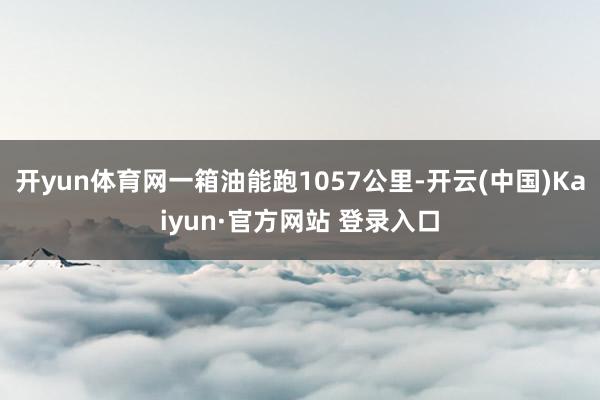 开yun体育网一箱油能跑1057公里-开云(中国)Kaiyun·官方网站 登录入口