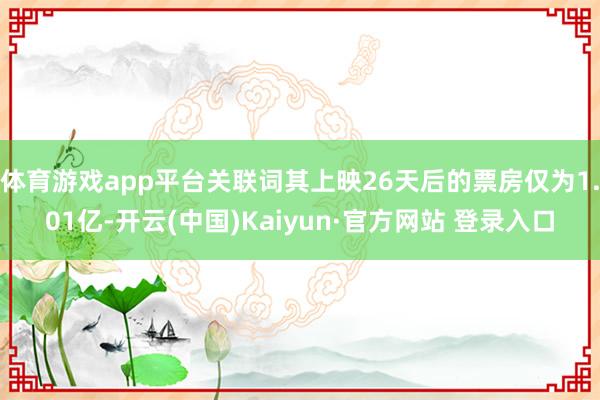 体育游戏app平台关联词其上映26天后的票房仅为1.01亿-