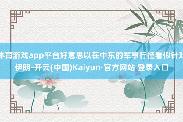 体育游戏app平台好意思以在中东的军事行径看似针对伊朗-开云(中国)Kaiyun·官方网站 登录入口