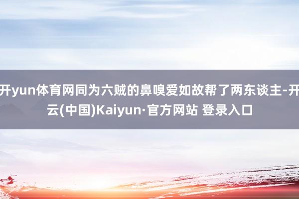 开yun体育网同为六贼的鼻嗅爱如故帮了两东谈主-开云(中国)Kaiyun·官方网站 登录入口