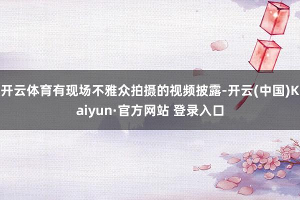 开云体育有现场不雅众拍摄的视频披露-开云(中国)Kaiyun·官方网站 登录入口