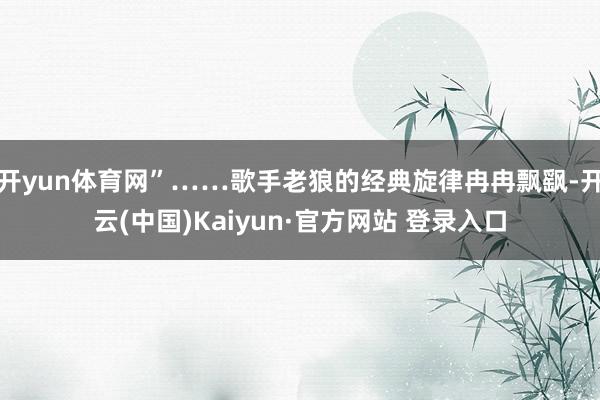 开yun体育网”……歌手老狼的经典旋律冉冉飘飖-开云(中国)Kaiyun·官方网站 登录入口