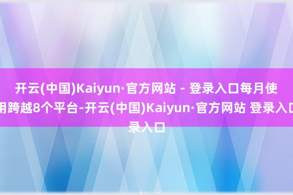 开云(中国)Kaiyun·官方网站 - 登录入口每月使用跨越