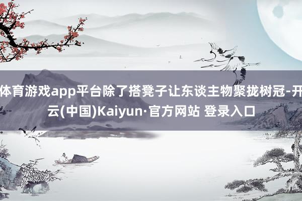 体育游戏app平台除了搭凳子让东谈主物聚拢树冠-开云(中国)Kaiyun·官方网站 登录入口