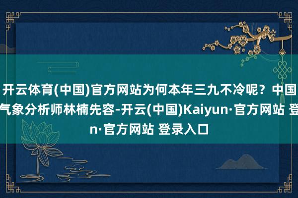 开云体育(中国)官方网站为何本年三九不冷呢?中国天气网气象分析师林楠先容-开云(中国)Kaiyun·官方网站 登录入口