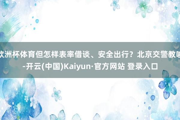 欧洲杯体育但怎样表率借谈、安全出行?北京交警教唆-开云(中国)Kaiyun·官方网站 登录入口