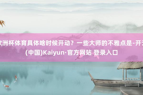 欧洲杯体育具体啥时候开动？一些大师的不雅点是-开云(中国)Kaiyun·官方网站 登录入口
