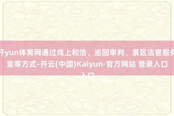 开yun体育网通过线上和洽、巡回审判、景区法官服务室等方式-开云(中国)Kaiyun·官方网站 登录入口