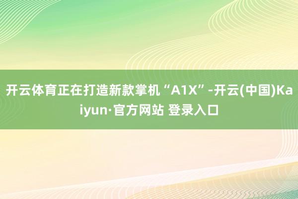 开云体育正在打造新款掌机“A1X”-开云(中国)Kaiyun