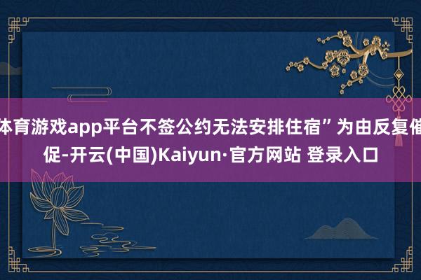体育游戏app平台不签公约无法安排住宿”为由反复催促-开云(中国)Kaiyun·官方网站 登录入口