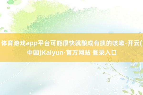 体育游戏app平台可能很快就酿成有痰的咳嗽-开云(中国)Kaiyun·官方网站 登录入口