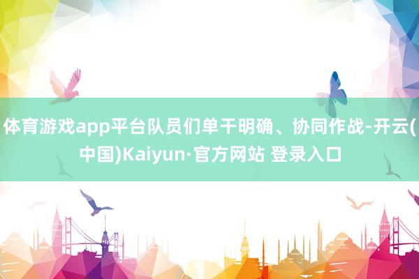体育游戏app平台队员们单干明确、协同作战-开云(中国)Kaiyun·官方网站 登录入口