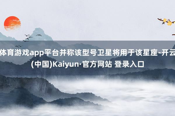 体育游戏app平台并称该型号卫星将用于该星座-开云(中国)Kaiyun·官方网站 登录入口