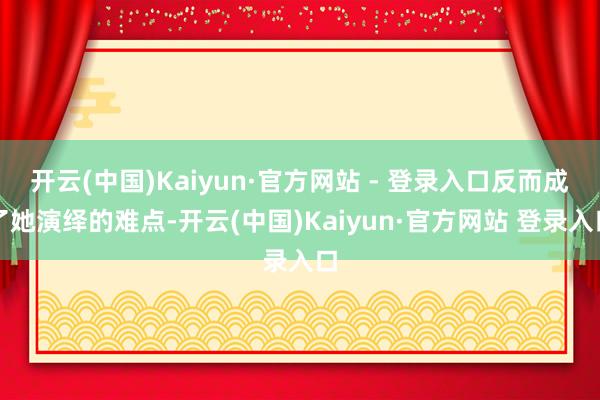 开云(中国)Kaiyun·官方网站 - 登录入口反而成了她演绎的难点-开云(中国)Kaiyun·官方网站 登录入口