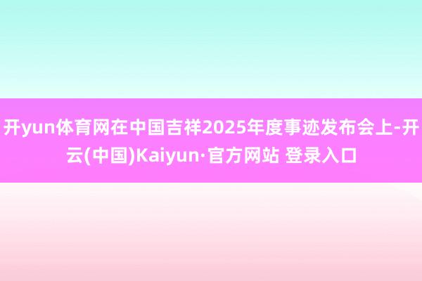 开yun体育网在中国吉祥2025年度事迹发布会上-开云(中国)Kaiyun·官方网站 登录入口