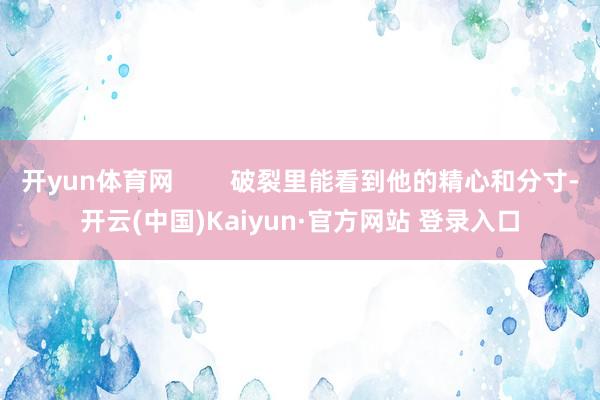 开yun体育网 破裂里能看到他的精心和分寸-开云(中国)Kaiyun·官方网站 登录入口