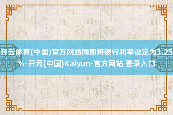 开云体育(中国)官方网站同期将银行利率设定为3.25%-开云(中国)Kaiyun·官方网站 登录入口