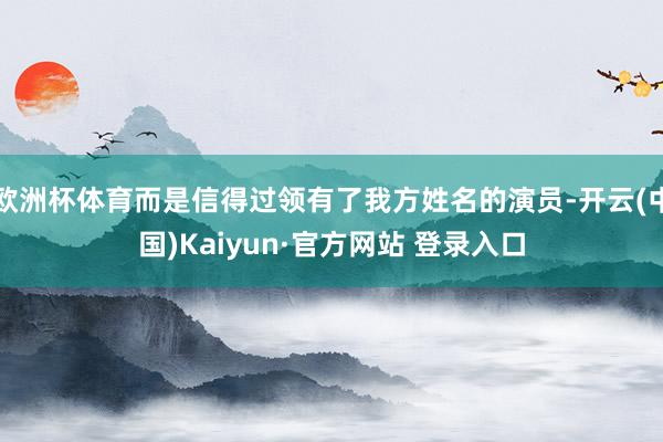 欧洲杯体育而是信得过领有了我方姓名的演员-开云(中国)Kai