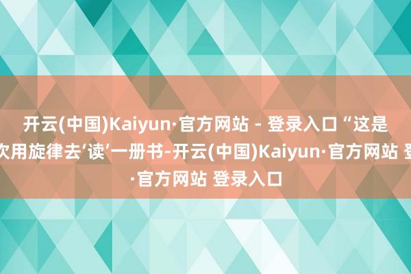 开云(中国)Kaiyun·官方网站 - 登录入口“这是我第一次用旋律去‘读’一册书-开云(中国)Kaiyun·官方网站 登录入口
