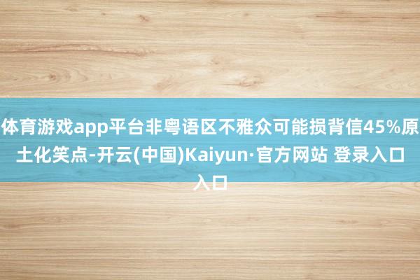 体育游戏app平台非粤语区不雅众可能损背信45%原土化笑点-开云(中国)Kaiyun·官方网站 登录入口