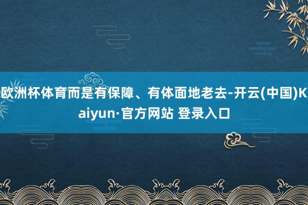 欧洲杯体育而是有保障、有体面地老去-开云(中国)Kaiyun