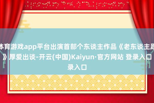 体育游戏app平台出演首部个东谈主作品《老东谈主愿》厚爱出谈