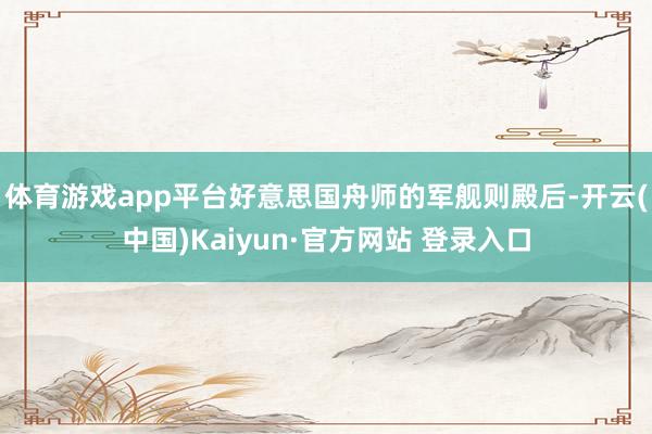 体育游戏app平台好意思国舟师的军舰则殿后-开云(中国)Ka