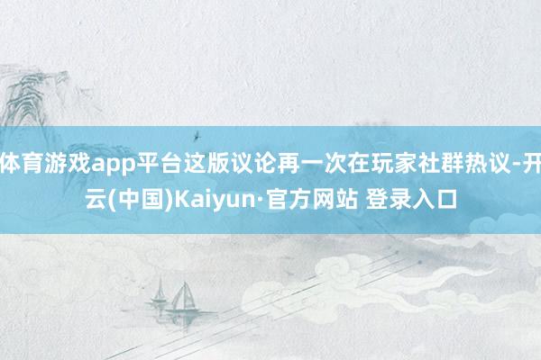 体育游戏app平台这版议论再一次在玩家社群热议-开云(中国)Kaiyun·官方网站 登录入口